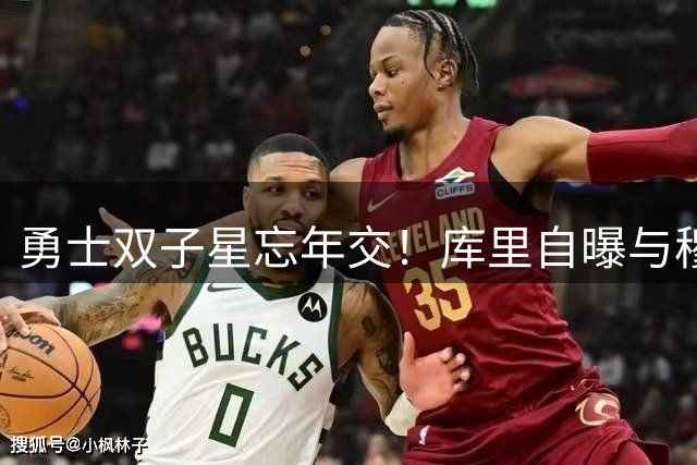 勇士双子星忘年交！库里自曝与穆迪奇特相处模式：他常让我感觉自己更年轻