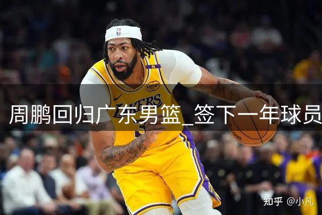 周鹏回归广东男篮 签下一年球员合约