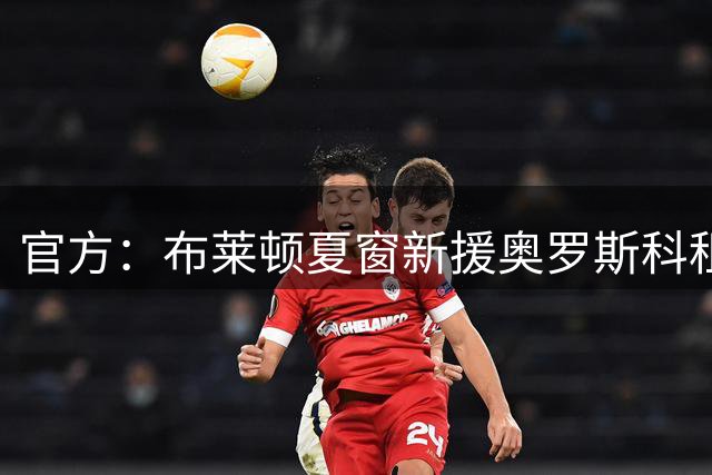 官方：布莱顿夏窗新援奥罗斯科租借加盟西乙卡斯特利翁