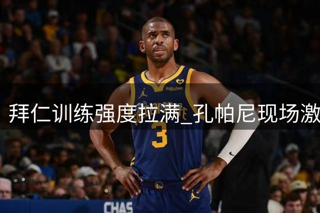 拜仁训练强度拉满 孔帕尼现场激情指导获好评