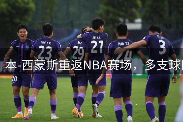 本-西蒙斯重返NBA赛场，多支球队抛出橄榄枝