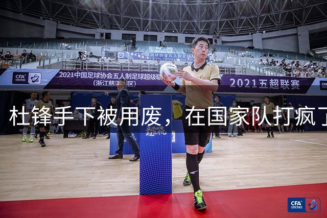 杜锋手下被用废，在国家队打疯了！8中6效率奇高，抢了胡金秋风头