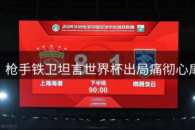 枪手铁卫坦言世界杯出局痛彻心扉 新赛季誓破亚军魔咒