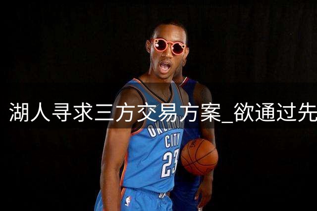 湖人寻求三方交易方案 欲通过先签后换引进库明加