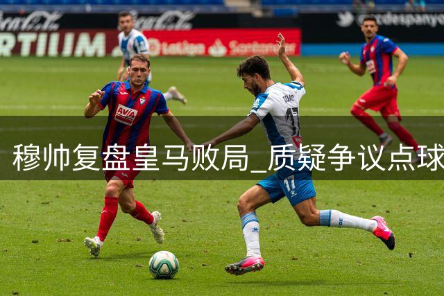 穆帅复盘皇马败局 质疑争议点球未重踢