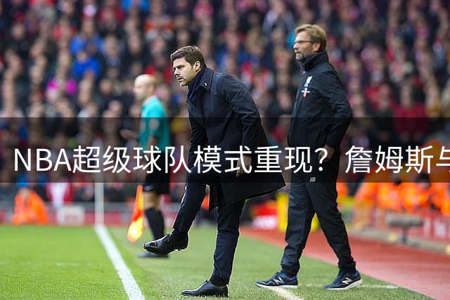 NBA超级球队模式重现？詹姆斯与字母哥转会引爆东部格局